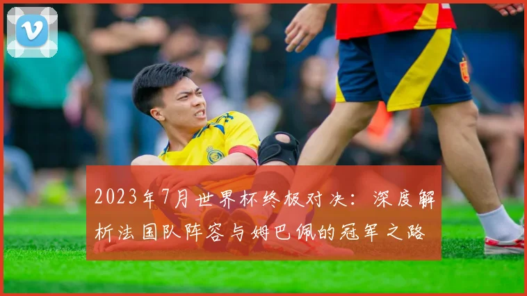 2023年7月世界杯终极对决：深度解析法国队阵容与姆巴佩的冠军之路