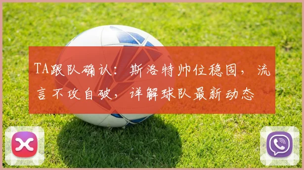 TA跟队确认：斯洛特帅位稳固，流言不攻自破，详解球队最新动态