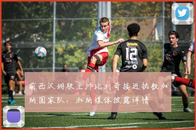 前西汉姆联主帅比利奇接近执教加纳国家队，加纳媒体披露详情