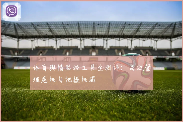 体育舆情监控工具全测评：高效管理危机与把握机遇