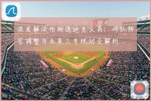 深度解读伦纳德迪克交易:两队阵容调整与未来三年规划全解析