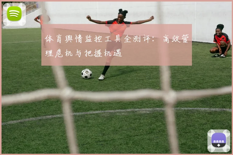 体育舆情监控工具全测评：高效管理危机与把握机遇