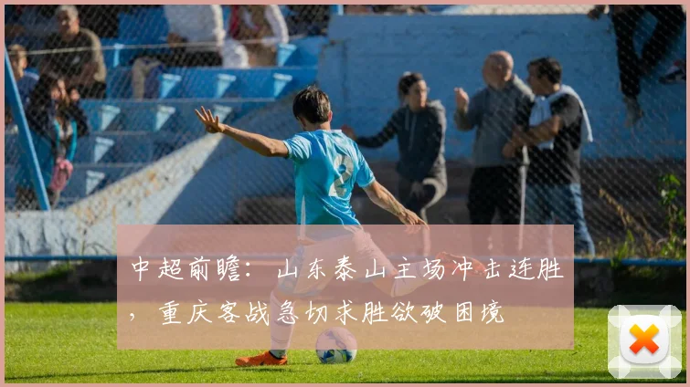 中超前瞻:山东泰山主场冲击连胜,重庆客战急切求胜欲破困境