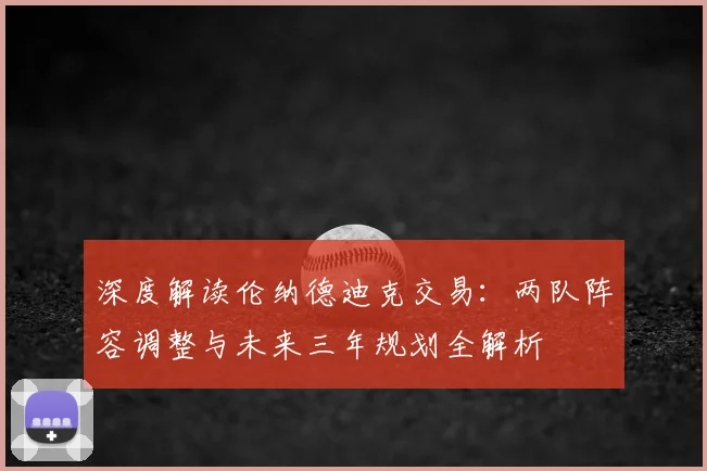 深度解读伦纳德迪克交易：两队阵容调整与未来三年规划全解析
