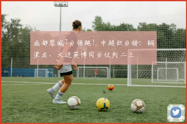 成都蓉城7分领跑！中超积分榜：铜梁龙、大连英博同分位列二三
