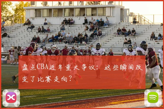 盘点CBA近年重大争议:这些瞬间改变了比赛走向?