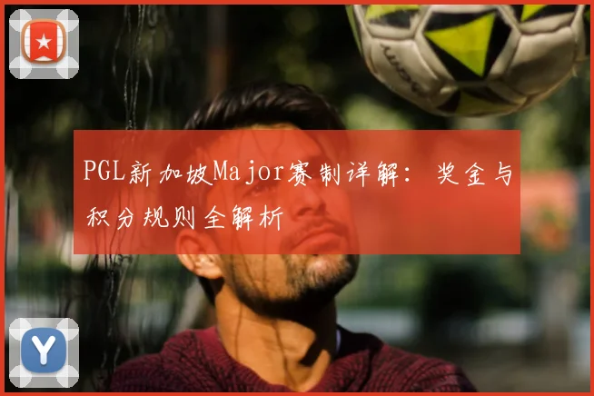 PGL新加坡Major赛制详解：奖金与积分规则全解析