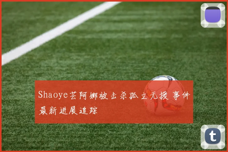 Shaoye芸阿娜被击杀孤立无援 事件最新进展追踪
