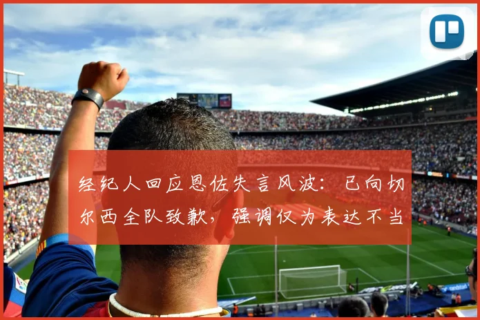 经纪人回应恩佐失言风波：已向切尔西全队致歉，强调仅为表达不当，背后原因曝光