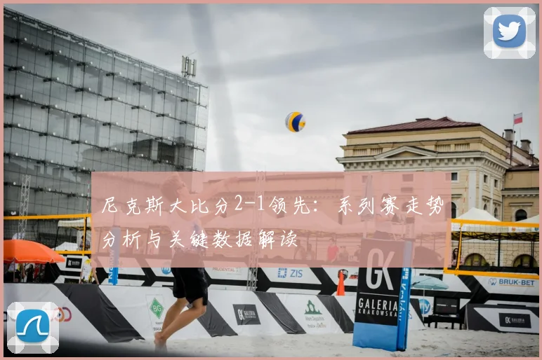 尼克斯大比分2-1领先：系列赛走势分析与关键数据解读