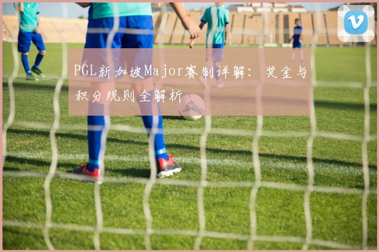 PGL新加坡Major赛制详解:奖金与积分规则全解析