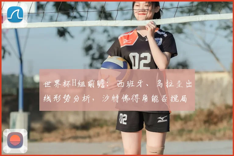 世界杯H组前瞻：西班牙、乌拉圭出线形势分析，沙特佛得角能否搅局？