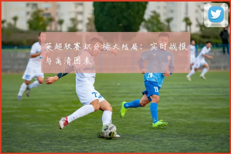 英超联赛积分榜大结局：实时战报与高清图表