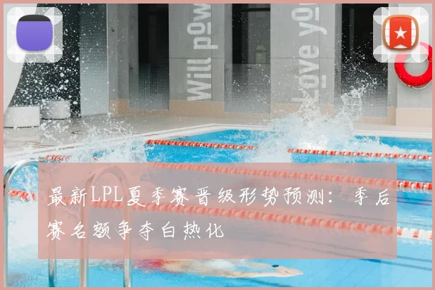 最新LPL夏季赛晋级形势预测：季后赛名额争夺白热化