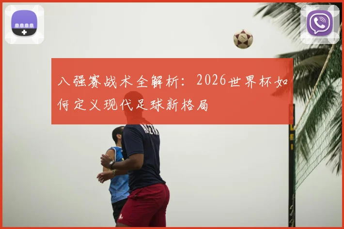 八强赛战术全解析：2026世界杯如何定义现代足球新格局