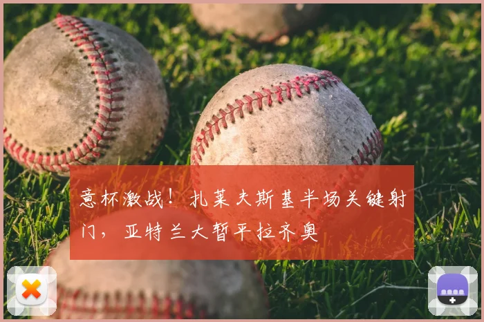 意杯激战！扎莱夫斯基半场关键射门，亚特兰大暂平拉齐奥