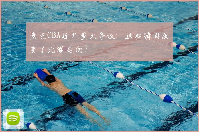 盘点CBA近年重大争议：这些瞬间改变了比赛走向？