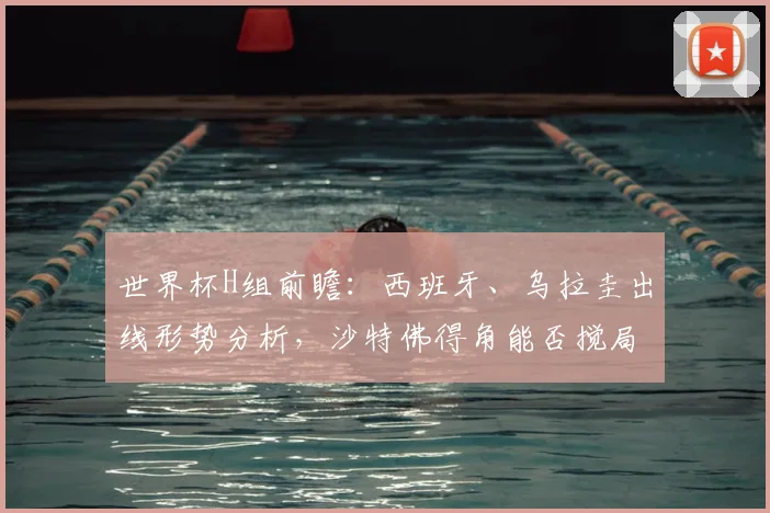 世界杯H组前瞻：西班牙、乌拉圭出线形势分析，沙特佛得角能否搅局？