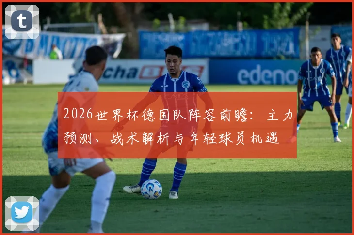 2026世界杯德国队阵容前瞻：主力预测、战术解析与年轻球员机遇