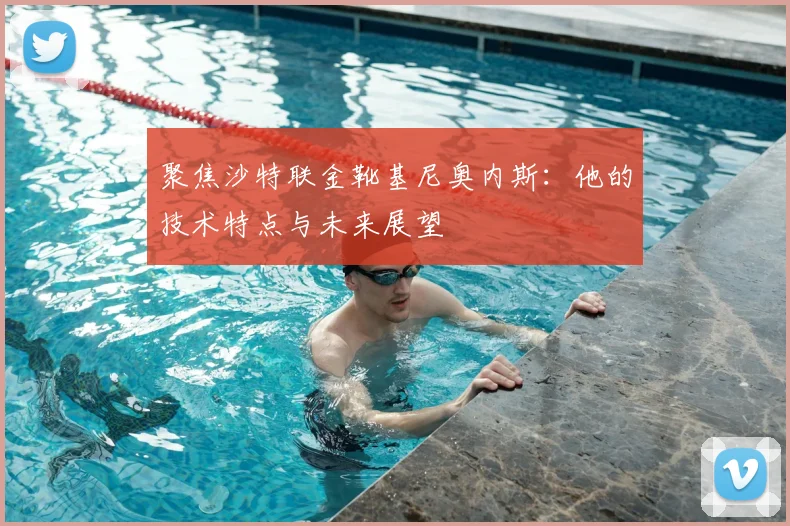 聚焦沙特联金靴基尼奥内斯：他的技术特点与未来展望