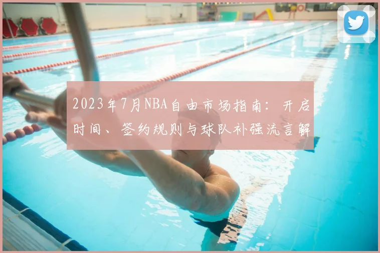 2023年7月NBA自由市场指南：开启时间、签约规则与球队补强流言解析
