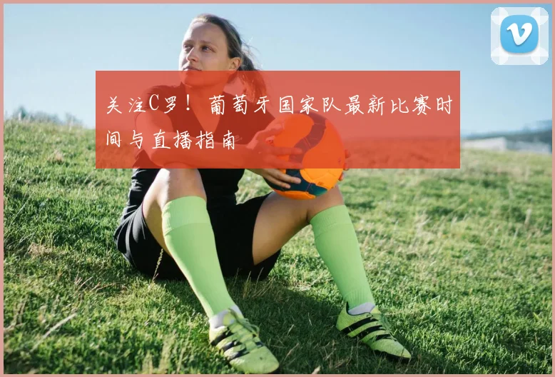 关注C罗！葡萄牙国家队最新比赛时间与直播指南