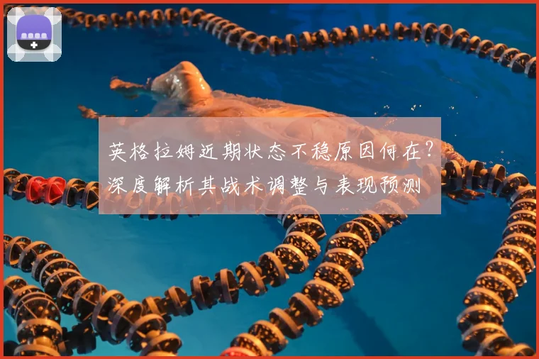 英格拉姆近期状态不稳原因何在？深度解析其战术调整与表现预测
