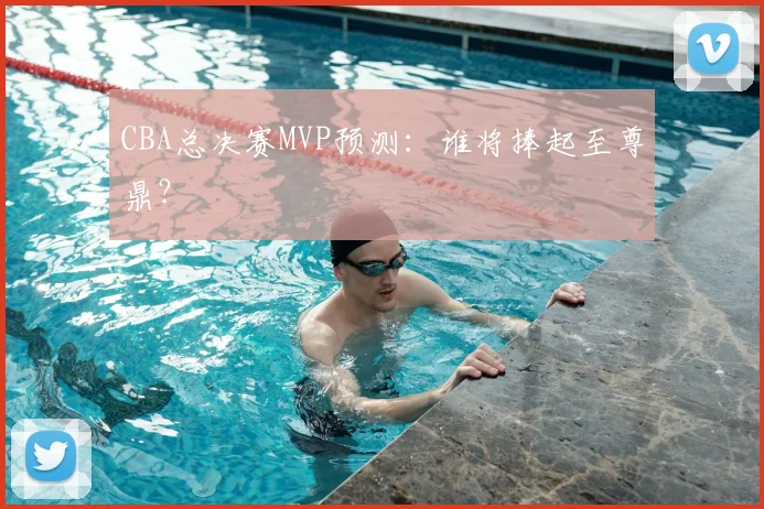 CBA总决赛MVP预测：谁将捧起至尊鼎？