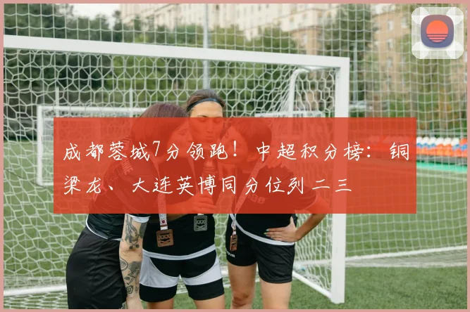 成都蓉城7分领跑！中超积分榜：铜梁龙、大连英博同分位列二三