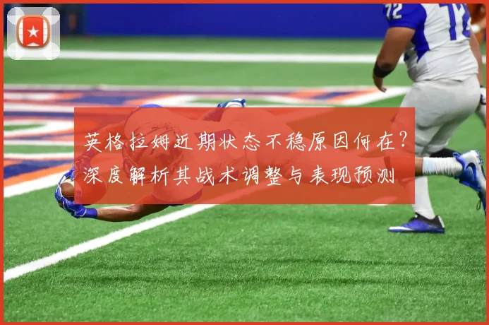 英格拉姆近期状态不稳原因何在？深度解析其战术调整与表现预测