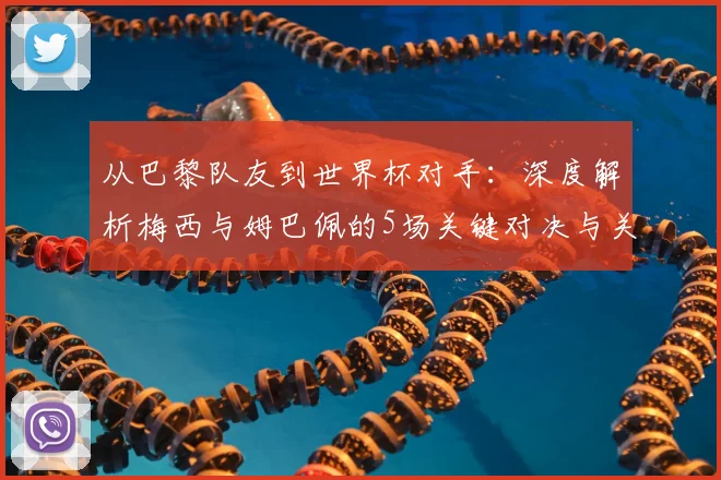 从巴黎队友到世界杯对手:深度解析梅西与姆巴佩的5场关键对决与关系演变