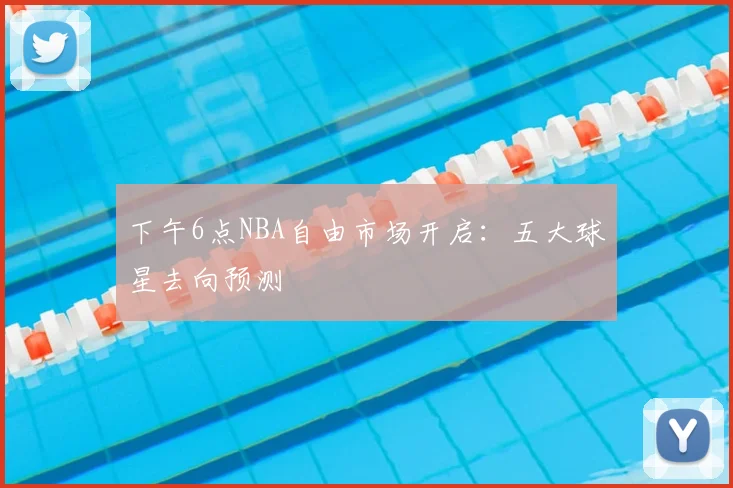 下午6点NBA自由市场开启：五大球星去向预测