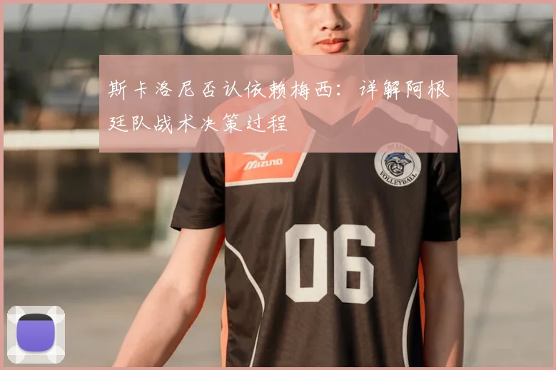 斯卡洛尼否认依赖梅西:详解阿根廷队战术决策过程