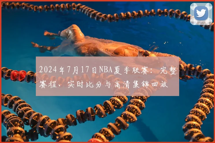 2024年7月17日NBA夏季联赛：完整赛程、实时比分与高清集锦回放