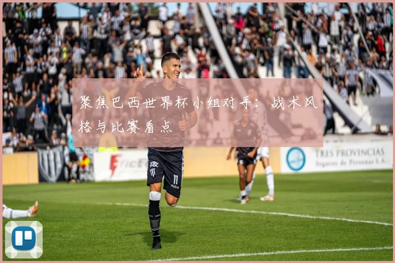 聚焦巴西世界杯小组对手:战术风格与比赛看点