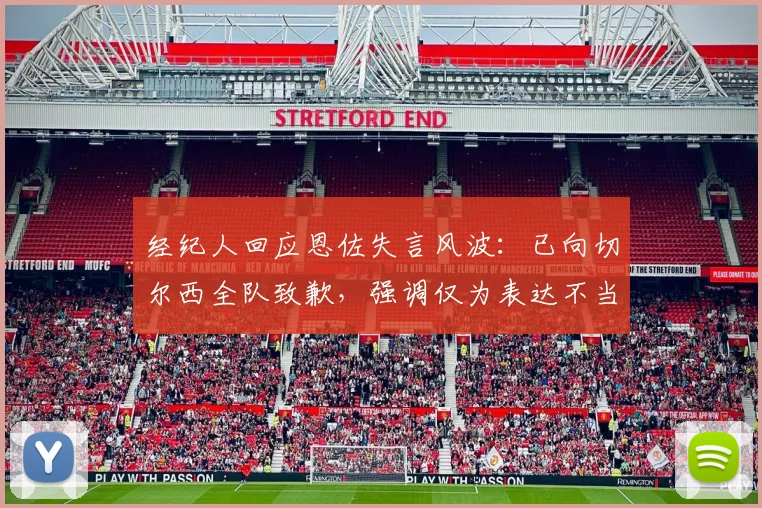 经纪人回应恩佐失言风波：已向切尔西全队致歉，强调仅为表达不当，背后原因曝光