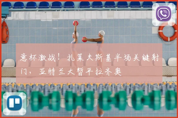 意杯激战！扎莱夫斯基半场关键射门，亚特兰大暂平拉齐奥