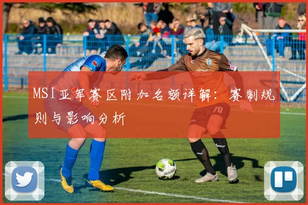MSI亚军赛区附加名额详解：赛制规则与影响分析